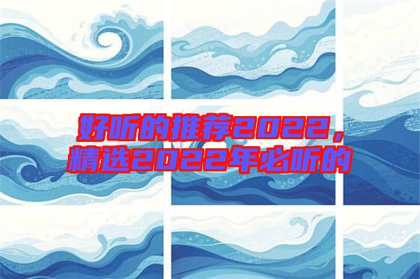 好聽的推薦2022，精選2022年必聽的