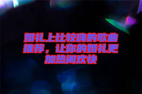 婚禮上比較嗨的歌曲推薦，讓你的婚禮更加熱鬧歡快
