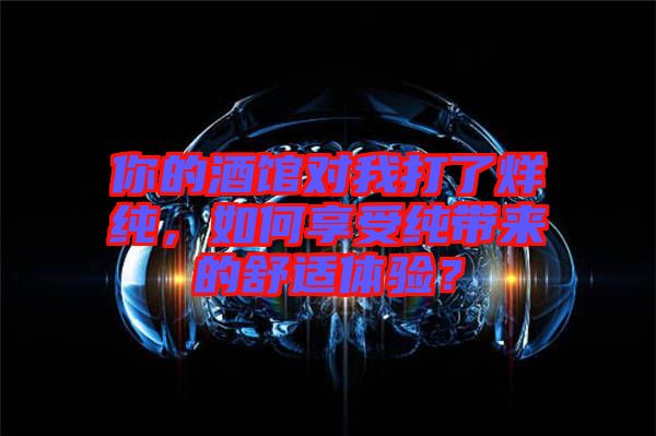 你的酒館對我打了烊純，如何享受純帶來的舒適體驗？
