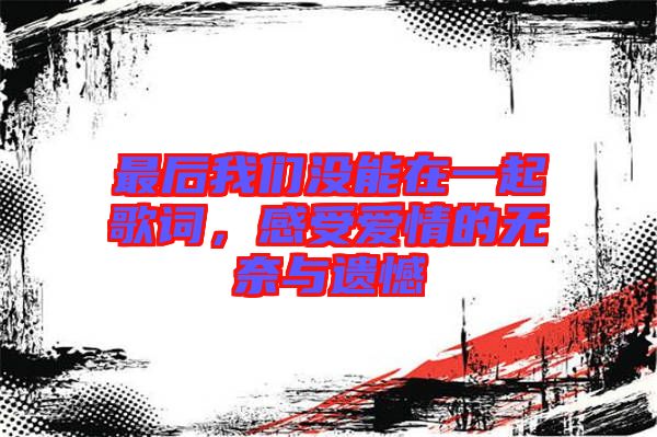 最后我們沒能在一起歌詞，感受愛情的無奈與遺憾