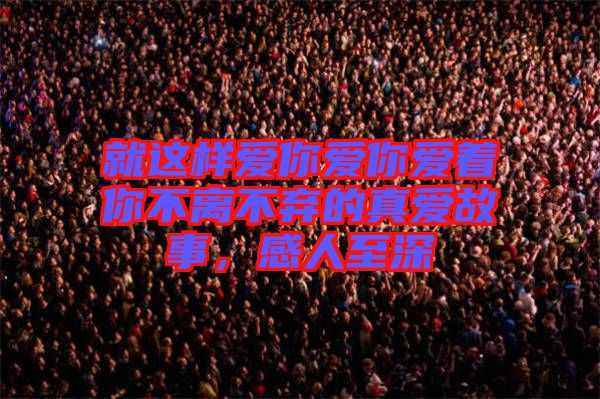 就這樣愛你愛你愛著你不離不棄的真愛故事，感人至深