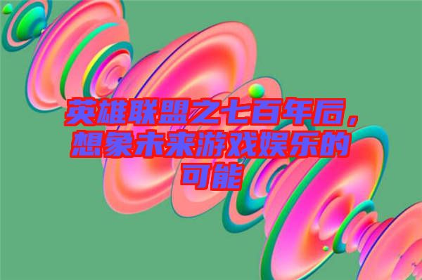 英雄聯(lián)盟之七百年后，想象未來(lái)游戲娛樂(lè)的可能