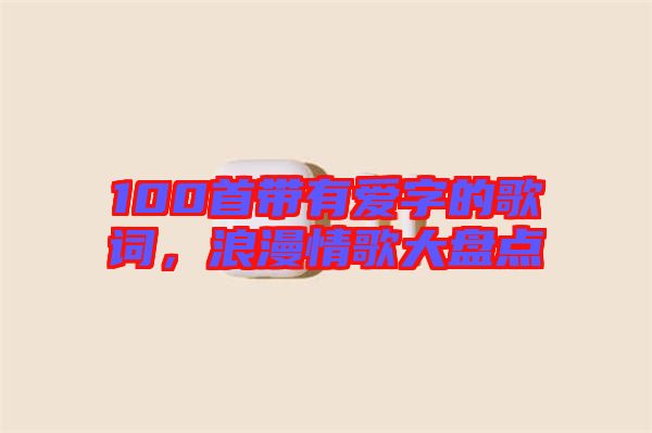 100首帶有愛字的歌詞，浪漫情歌大盤點(diǎn)