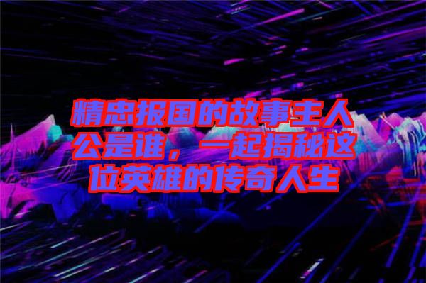 精忠報國的故事主人公是誰，一起揭秘這位英雄的傳奇人生