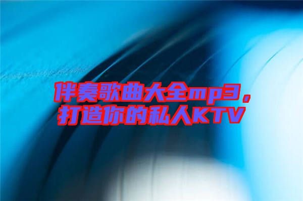 伴奏歌曲大全mp3，打造你的私人KTV