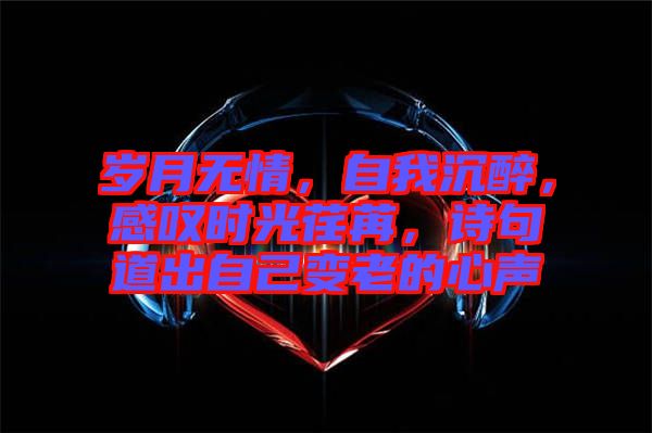 歲月無情，自我沉醉，感嘆時(shí)光荏苒，詩句道出自己變老的心聲