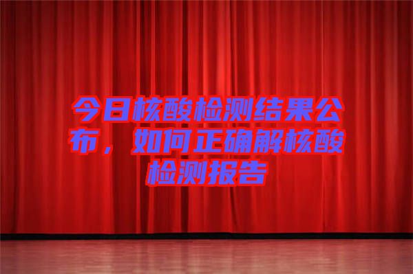 今日核酸檢測(cè)結(jié)果公布，如何正確解核酸檢測(cè)報(bào)告