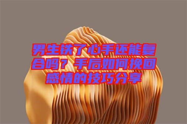 男生鐵了心手還能復(fù)合嗎？手后如何挽回感情的技巧分享