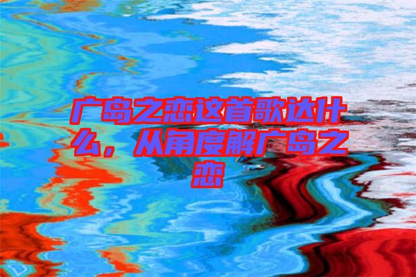 廣島之戀這首歌達(dá)什么，從角度解廣島之戀