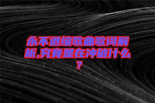 永不退縮歌曲歌詞解析,究竟是在沖破什么？