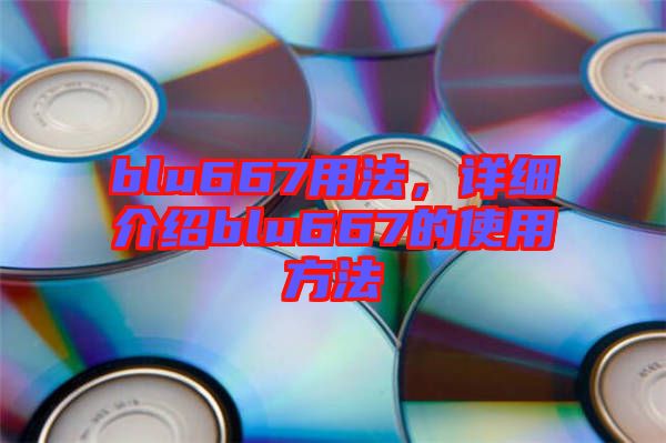 blu667用法，詳細(xì)介紹blu667的使用方法