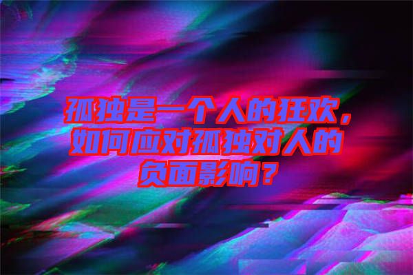 孤獨(dú)是一個(gè)人的狂歡，如何應(yīng)對孤獨(dú)對人的負(fù)面影響？