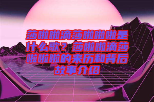 莎啦啦滴莎啦啦啦是什么歌？莎啦啦滴莎啦啦啦的來(lái)歷和背后故事介紹
