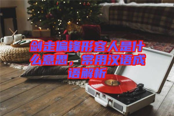 劍走偏鋒形容人是什么意思，常用漢語(yǔ)成語(yǔ)解析