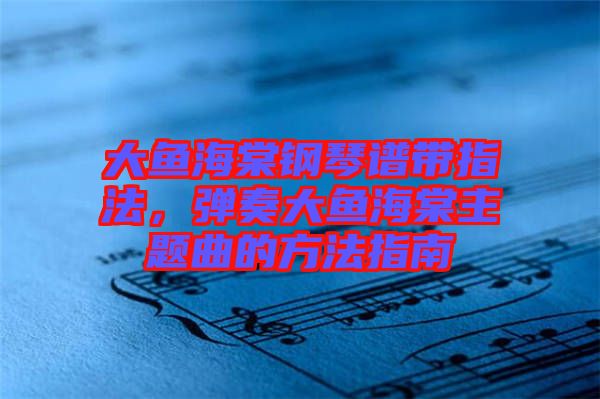 大魚海棠鋼琴譜帶指法，彈奏大魚海棠主題曲的方法指南