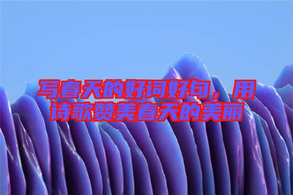 寫春天的好詞好句，用詩(shī)歌贊美春天的美麗