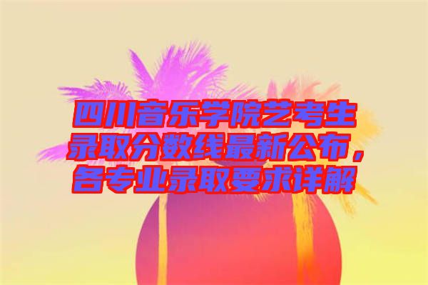 四川音樂學院藝考生錄取分數(shù)線最新公布，各專業(yè)錄取要求詳解