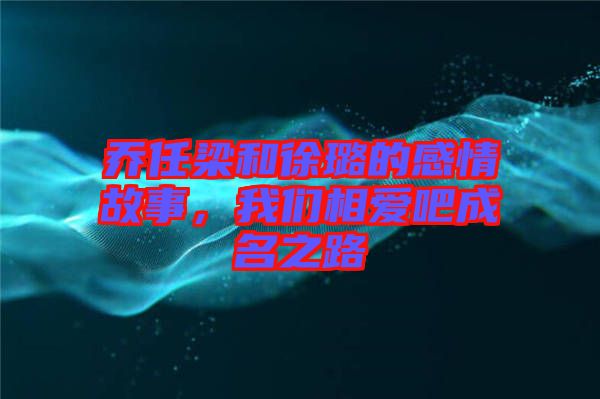 喬任梁和徐璐的感情故事，我們相愛吧成名之路