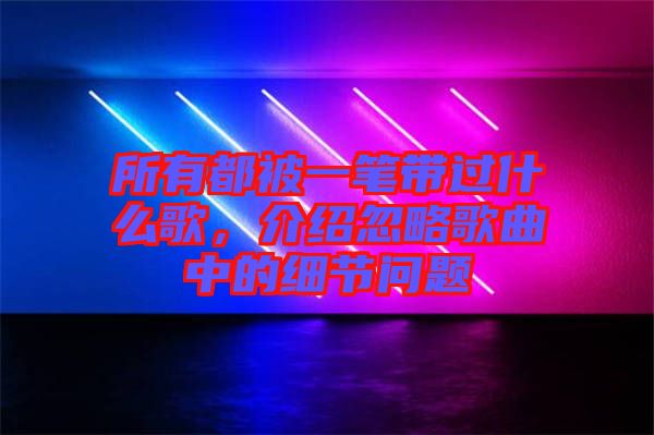 所有都被一筆帶過什么歌，介紹忽略歌曲中的細(xì)節(jié)問題