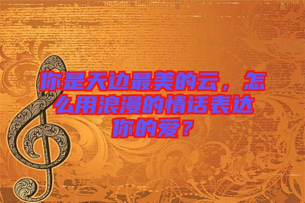 你是天邊最美的云，怎么用浪漫的情話表達你的愛？