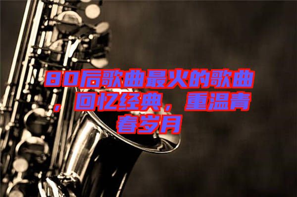 80后歌曲最火的歌曲，回憶經(jīng)典，重溫青春歲月