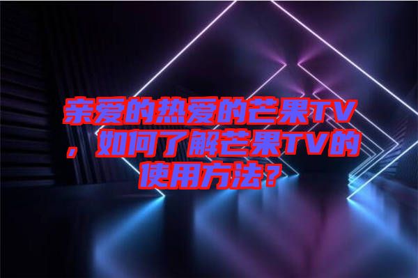 親愛的熱愛的芒果TV，如何了解芒果TV的使用方法？