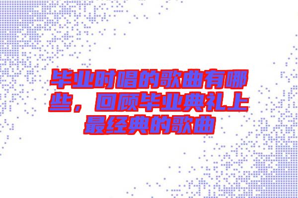 畢業(yè)時(shí)唱的歌曲有哪些，回顧畢業(yè)典禮上最經(jīng)典的歌曲