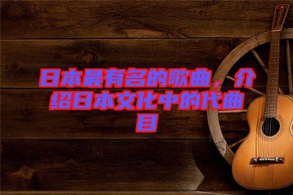 日本最有名的歌曲，介紹日本文化中的代曲目