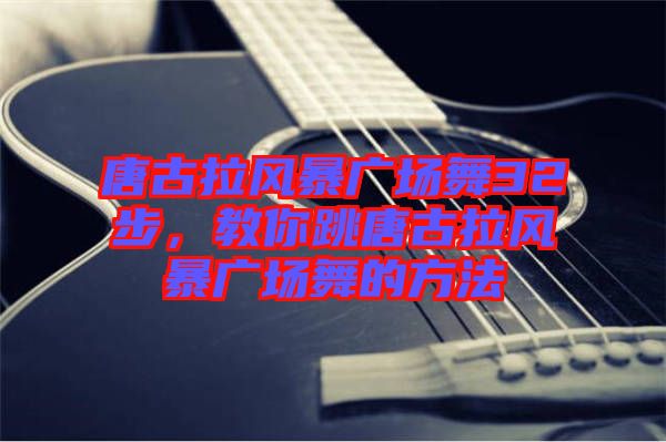 唐古拉風(fēng)暴廣場舞32步，教你跳唐古拉風(fēng)暴廣場舞的方法