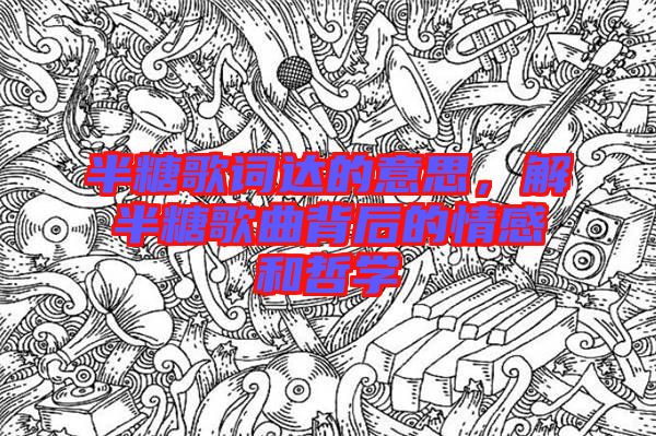 半糖歌詞達的意思，解半糖歌曲背后的情感和哲學