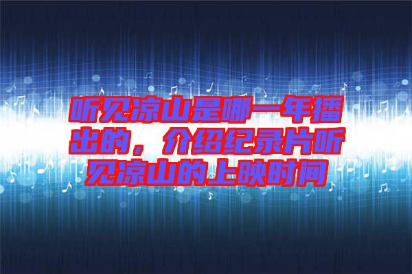 聽見涼山是哪一年播出的，介紹紀錄片聽見涼山的上映時間
