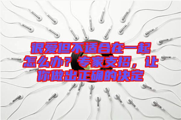 很愛但不適合在一起怎么辦？專家支招，讓你做出正確的決定