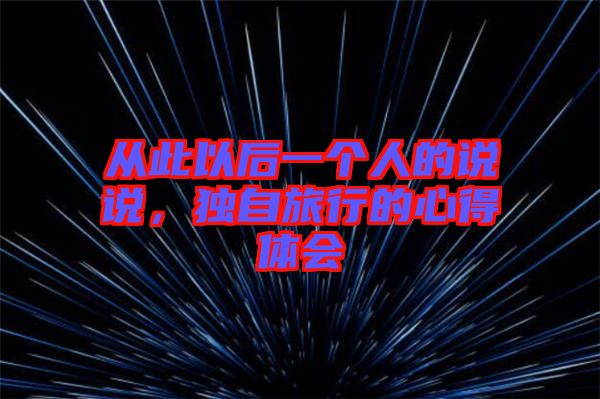 從此以后一個(gè)人的說說，獨(dú)自旅行的心得體會(huì)