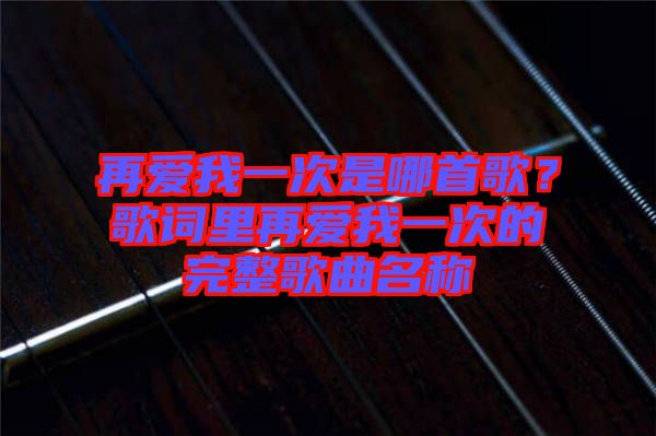 再愛我一次是哪首歌？歌詞里再愛我一次的完整歌曲名稱