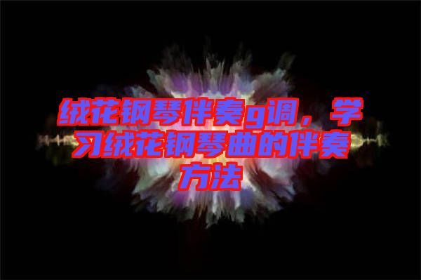 絨花鋼琴伴奏g調(diào)，學(xué)習(xí)絨花鋼琴曲的伴奏方法