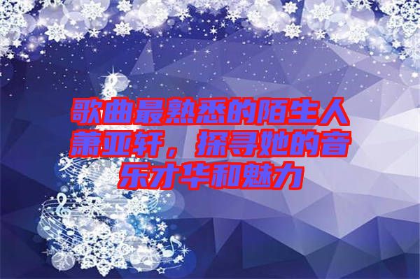 歌曲最熟悉的陌生人蕭亞軒，探尋她的音樂才華和魅力