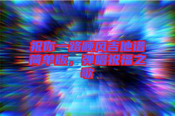祝你一路順風(fēng)吉他譜簡(jiǎn)單版，彈唱祝福之歌