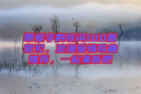 帶愛字的歌詞100首常見，浪漫愛情歌曲推薦，一起來(lái)聽吧