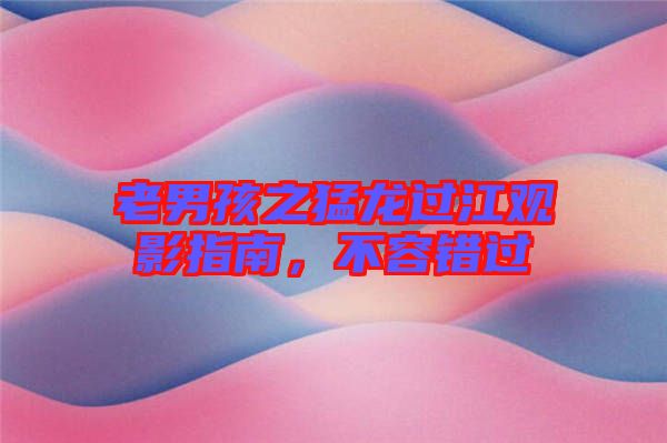 老男孩之猛龍過(guò)江觀影指南，不容錯(cuò)過(guò)