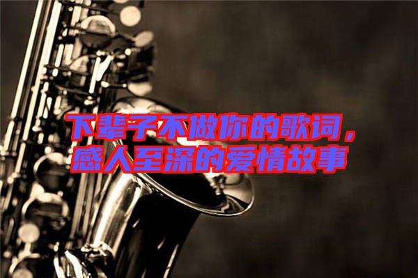 下輩子不做你的歌詞，感人至深的愛情故事