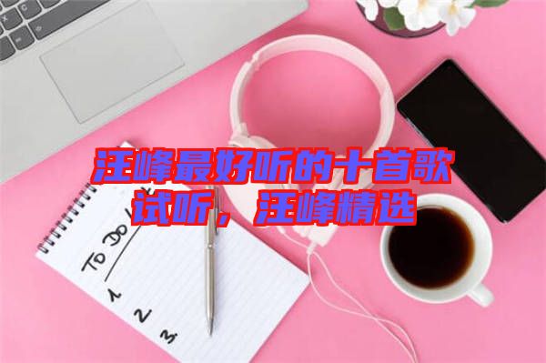 汪峰最好聽(tīng)的十首歌試聽(tīng)，汪峰精選