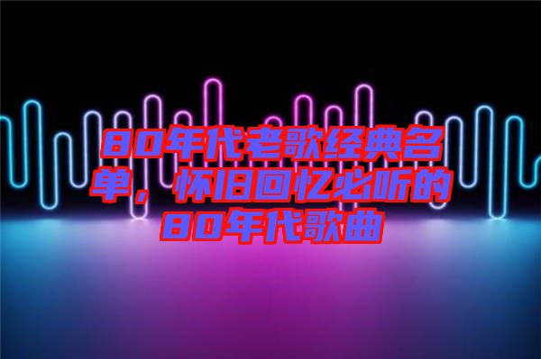 80年代老歌經(jīng)典名單，懷舊回憶必聽的80年代歌曲