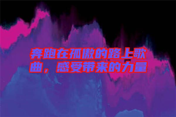 奔跑在孤傲的路上歌曲，感受帶來的力量