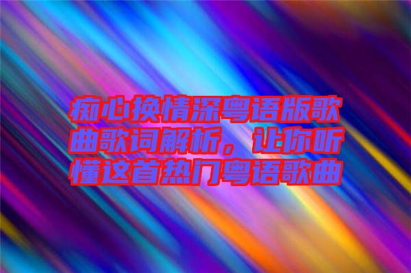 癡心換情深粵語版歌曲歌詞解析，讓你聽懂這首熱門粵語歌曲