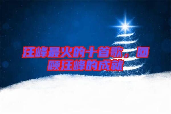 汪峰最火的十首歌，回顧汪峰的成就