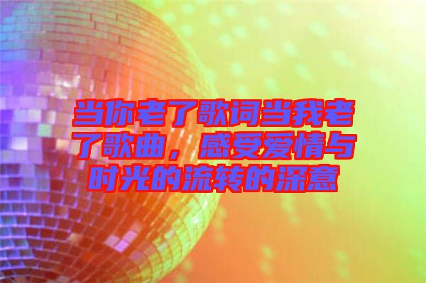 當(dāng)你老了歌詞當(dāng)我老了歌曲，感受愛情與時光的流轉(zhuǎn)的深意