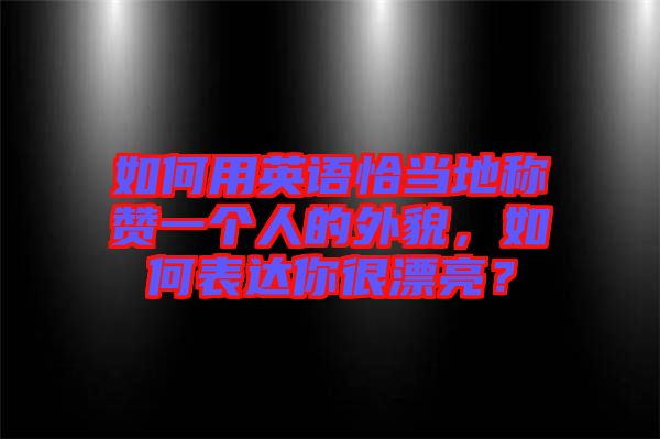 如何用英語恰當(dāng)?shù)胤Q贊一個人的外貌，如何表達(dá)你很漂亮？