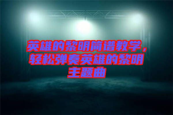 英雄的黎明簡譜教學(xué)，輕松彈奏英雄的黎明主題曲
