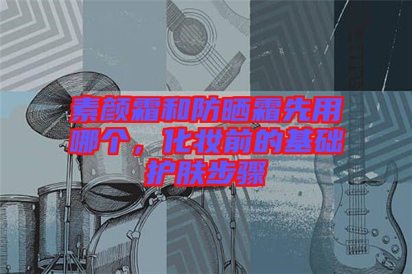 素顏霜和防曬霜先用哪個，化妝前的基礎(chǔ)護(hù)膚步驟