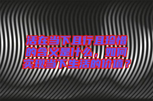 活在當下且行且珍惜的含義是什么，如何實現(xiàn)當下生活的價值？